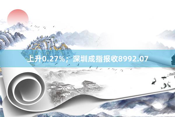 上升0.27%；深圳成指报收8992.07